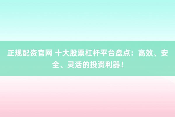 正规配资官网 十大股票杠杆平台盘点：高效、安全、灵活的投资利器！