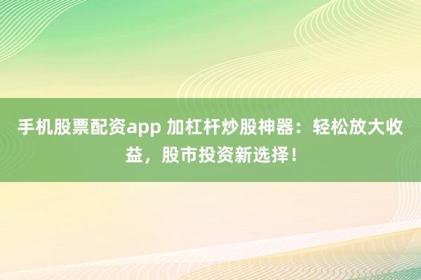 手机股票配资app 加杠杆炒股神器：轻松放大收益，股市投资新选择！