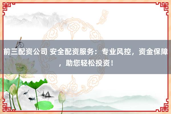 前三配资公司 安全配资服务：专业风控，资金保障，助您轻松投资！