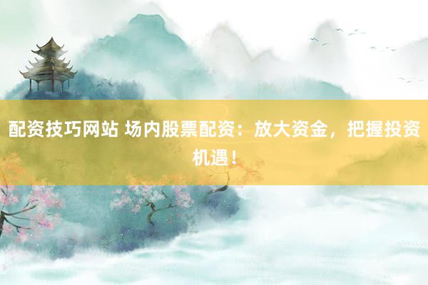 配资技巧网站 场内股票配资：放大资金，把握投资机遇！