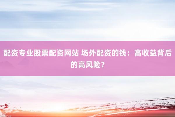 配资专业股票配资网站 场外配资的钱：高收益背后的高风险？