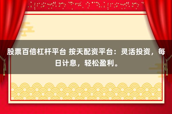 股票百倍杠杆平台 按天配资平台：灵活投资，每日计息，轻松盈利。