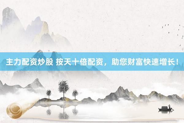 主力配资炒股 按天十倍配资，助您财富快速增长！