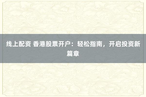 线上配资 香港股票开户：轻松指南，开启投资新篇章