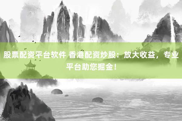股票配资平台软件 香港配资炒股：放大收益，专业平台助您掘金！
