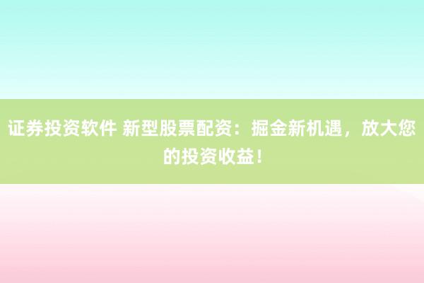 证券投资软件 新型股票配资：掘金新机遇，放大您的投资收益！