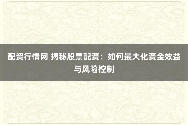 配资行情网 揭秘股票配资：如何最大化资金效益与风险控制