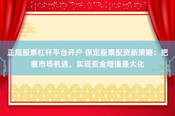 正规股票杠杆平台开户 保定股票配资新策略：把握市场机遇，实现资金增值最大化