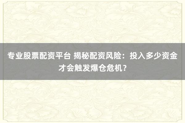 专业股票配资平台 揭秘配资风险：投入多少资金才会触发爆仓危机？