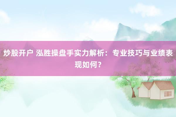炒股开户 泓胜操盘手实力解析：专业技巧与业绩表现如何？