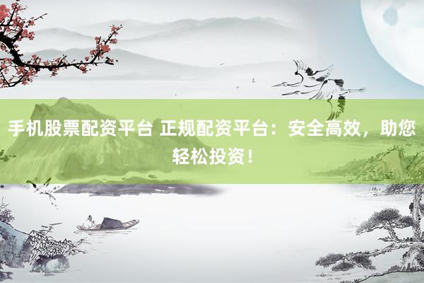 手机股票配资平台 正规配资平台：安全高效，助您轻松投资！