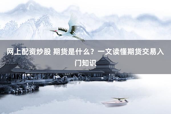 网上配资炒股 期货是什么？一文读懂期货交易入门知识