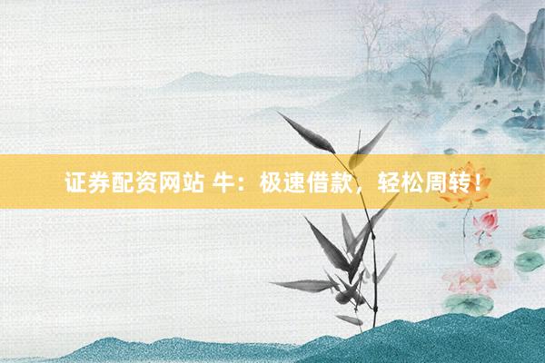 证券配资网站 牛：极速借款，轻松周转！