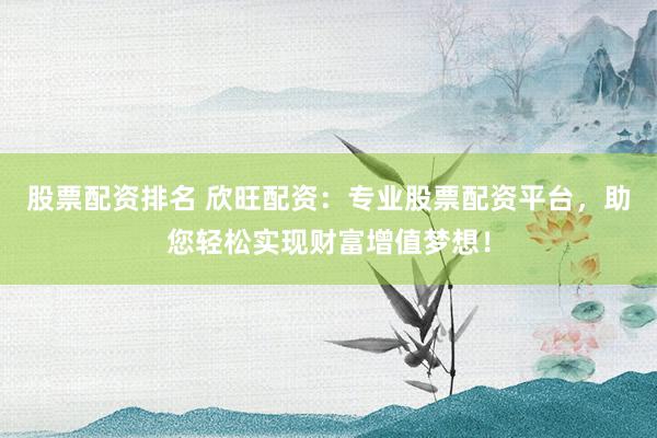股票配资排名 欣旺配资：专业股票配资平台，助您轻松实现财富增值梦想！