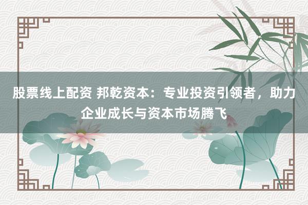 股票线上配资 邦乾资本：专业投资引领者，助力企业成长与资本市场腾飞