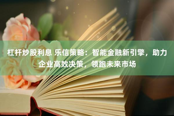 杠杆炒股利息 乐信策略：智能金融新引擎，助力企业高效决策，领跑未来市场