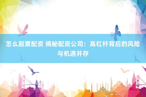 怎么股票配资 揭秘配资公司：高杠杆背后的风险与机遇并存