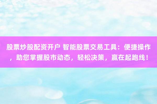 股票炒股配资开户 智能股票交易工具：便捷操作，助您掌握股市动态，轻松决策，赢在起跑线！