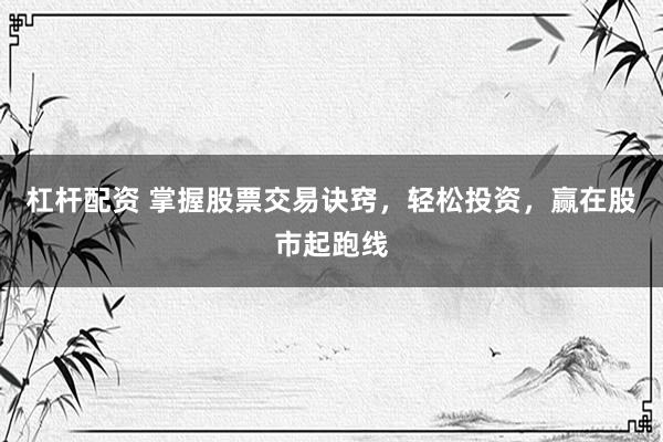 杠杆配资 掌握股票交易诀窍，轻松投资，赢在股市起跑线