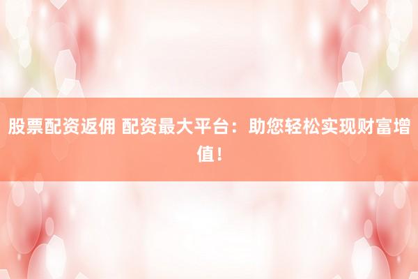 股票配资返佣 配资最大平台：助您轻松实现财富增值！