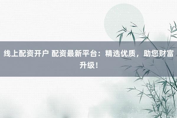 线上配资开户 配资最新平台：精选优质，助您财富升级！