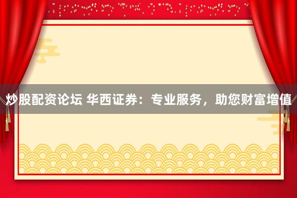 炒股配资论坛 华西证券：专业服务，助您财富增值