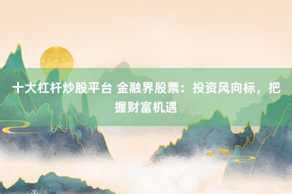 十大杠杆炒股平台 金融界股票：投资风向标，把握财富机遇