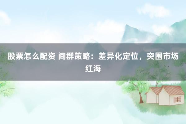股票怎么配资 间群策略：差异化定位，突围市场红海