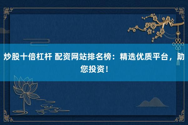 炒股十倍杠杆 配资网站排名榜：精选优质平台，助您投资！