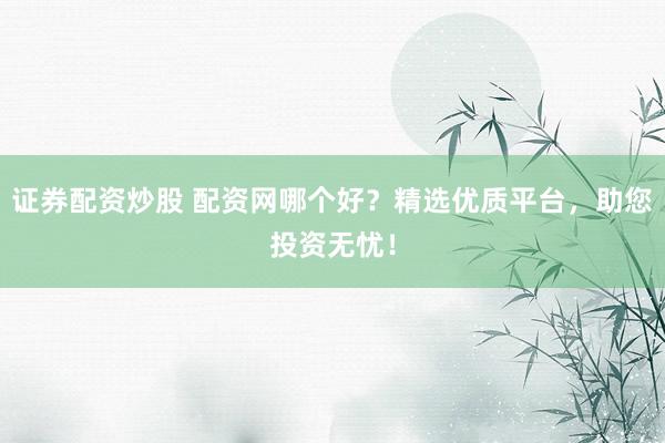 证券配资炒股 配资网哪个好？精选优质平台，助您投资无忧！