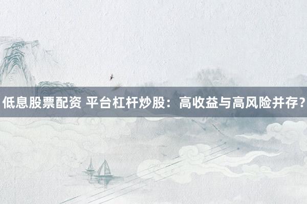 低息股票配资 平台杠杆炒股：高收益与高风险并存？
