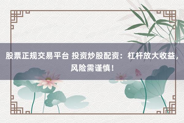 股票正规交易平台 投资炒股配资：杠杆放大收益，风险需谨慎！