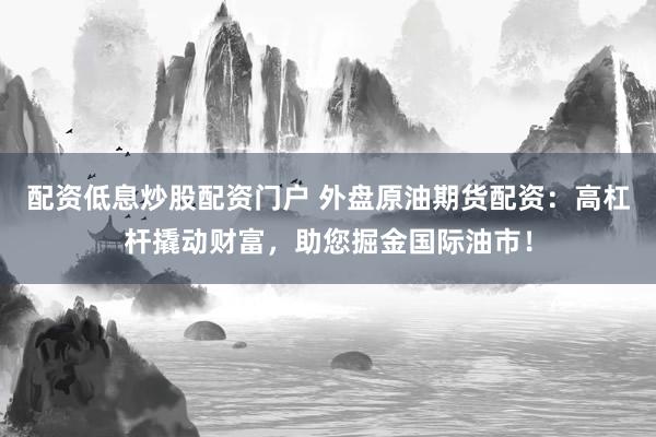 配资低息炒股配资门户 外盘原油期货配资：高杠杆撬动财富，助您掘金国际油市！