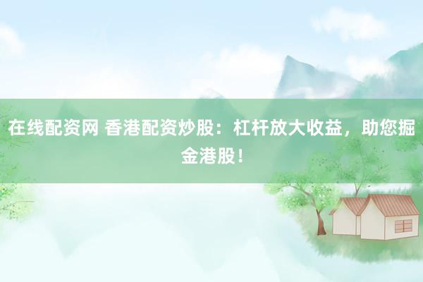 在线配资网 香港配资炒股：杠杆放大收益，助您掘金港股！