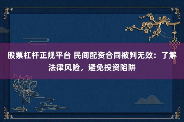 股票杠杆正规平台 民间配资合同被判无效：了解法律风险，避免投资陷阱