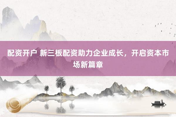 配资开户 新三板配资助力企业成长，开启资本市场新篇章