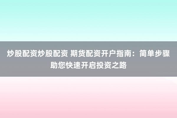 炒股配资炒股配资 期货配资开户指南：简单步骤助您快速开启投资之路