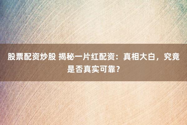 股票配资炒股 揭秘一片红配资：真相大白，究竟是否真实可靠？