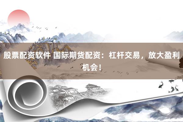 股票配资软件 国际期货配资：杠杆交易，放大盈利机会！