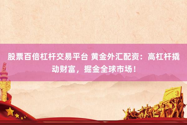 股票百倍杠杆交易平台 黄金外汇配资：高杠杆撬动财富，掘金全球市场！
