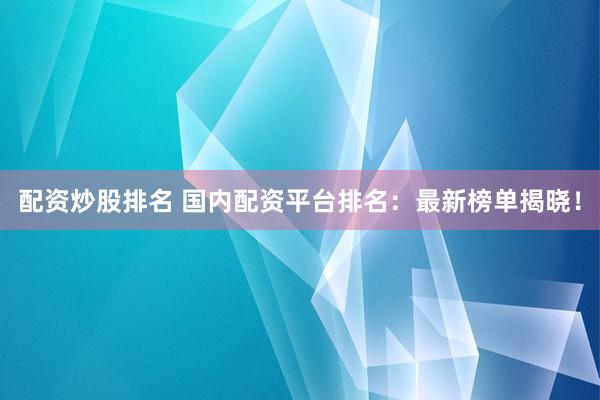 配资炒股排名 国内配资平台排名：最新榜单揭晓！