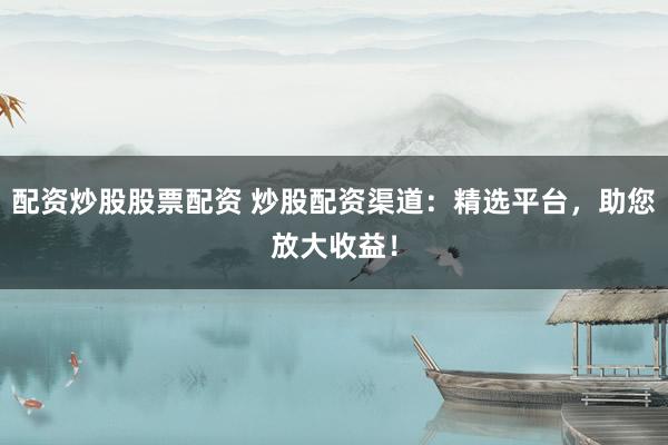 配资炒股股票配资 炒股配资渠道：精选平台，助您放大收益！