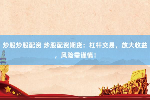 炒股炒股配资 炒股配资期货：杠杆交易，放大收益，风险需谨慎！