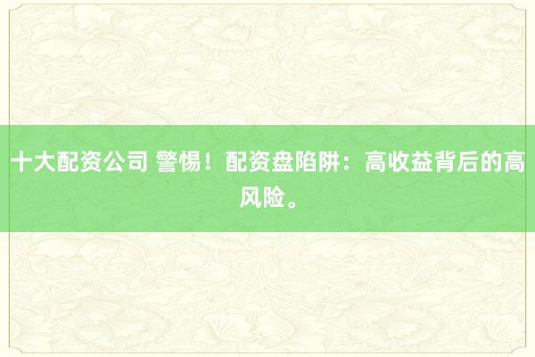 十大配资公司 警惕！配资盘陷阱：高收益背后的高风险。