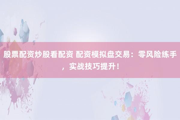 股票配资炒股看配资 配资模拟盘交易：零风险练手，实战技巧提升！