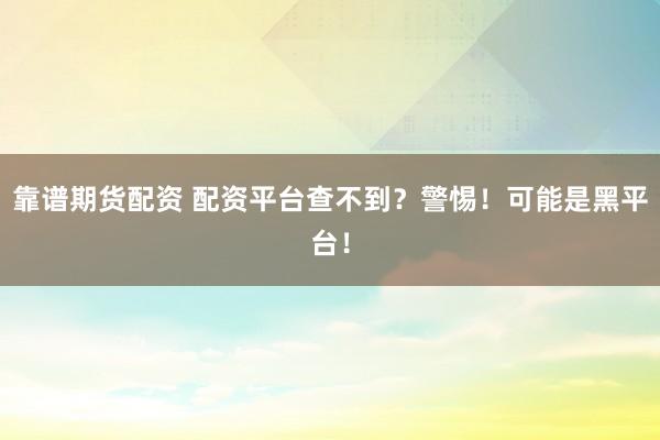 靠谱期货配资 配资平台查不到？警惕！可能是黑平台！