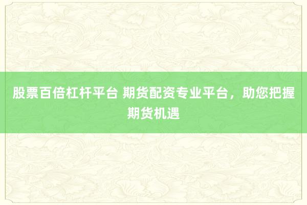 股票百倍杠杆平台 期货配资专业平台，助您把握期货机遇