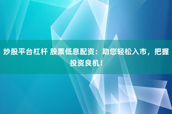 炒股平台杠杆 股票低息配资：助您轻松入市，把握投资良机！