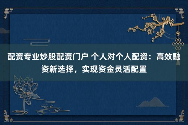 配资专业炒股配资门户 个人对个人配资：高效融资新选择，实现资金灵活配置