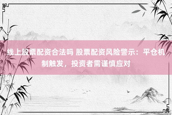 线上股票配资合法吗 股票配资风险警示：平仓机制触发，投资者需谨慎应对